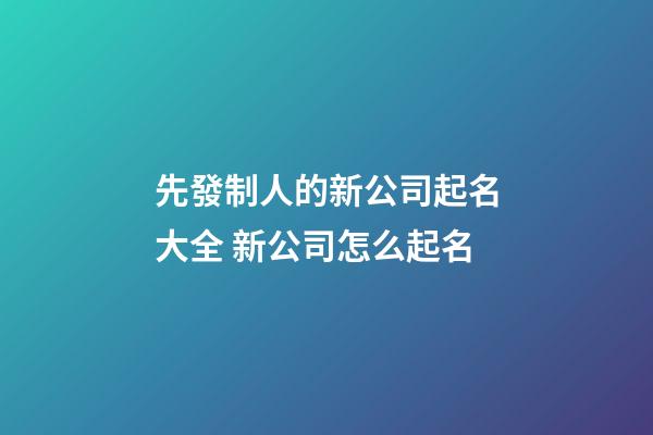 先發制人的新公司起名大全 新公司怎么起名